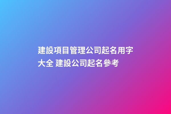 建設項目管理公司起名用字大全 建設公司起名參考-第1張-公司起名-玄機派